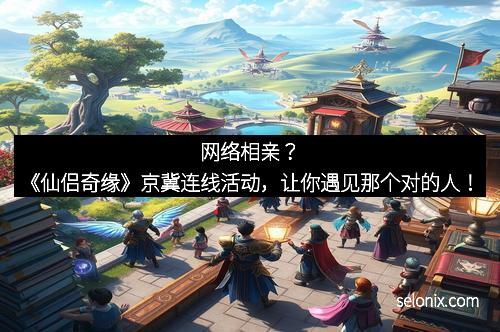 网络相亲？《仙侣奇缘》京冀连线活动，让你遇见那个对的人！